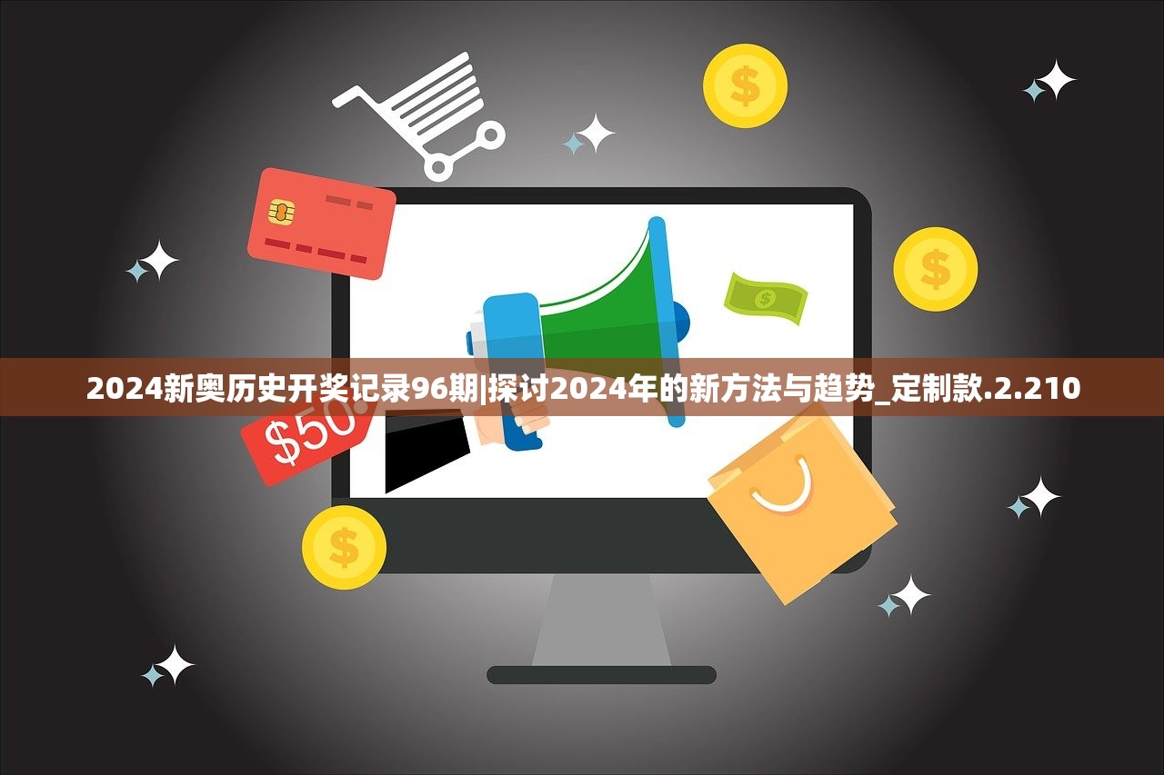 2024新奥历史开奖记录96期|探讨2024年的新方法与趋势_定制款.2.210